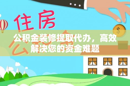 定边公积金装修提取代办，高效解决您的资金难题