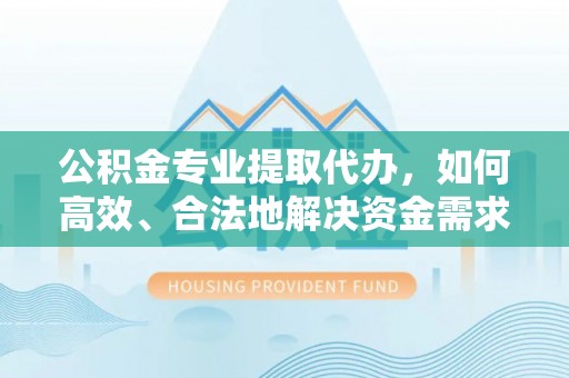 定边公积金专业提取代办，如何高效、合法地解决资金需求？