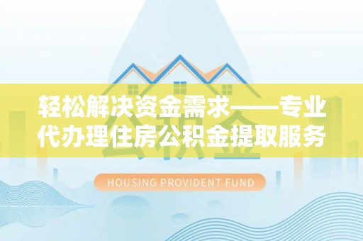 定边轻松解决资金需求——专业代办理住房公积金提取服务