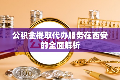定边公积金提取代办服务在西安的全面解析