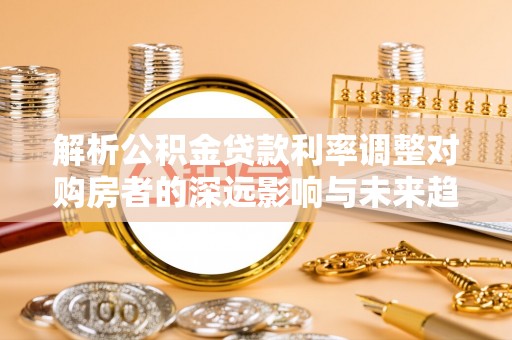 定边解析公积金贷款利率调整对购房者的深远影响与未来趋势