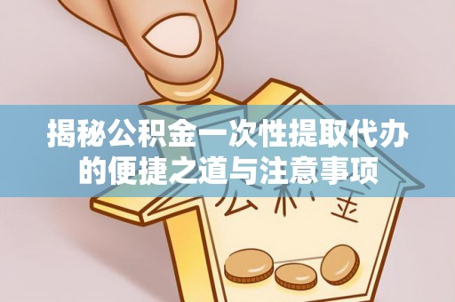 定边揭秘公积金一次性提取代办的便捷之道与注意事项