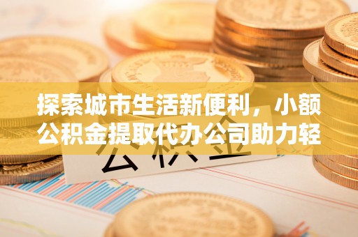 定边探索城市生活新便利，小额公积金提取代办公司助力轻松理财
