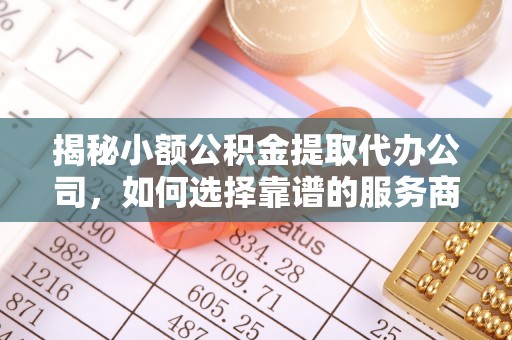 定边揭秘小额公积金提取代办公司，如何选择靠谱的服务商？