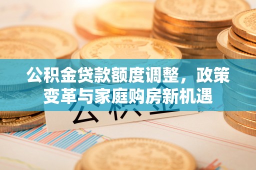 定边公积金贷款额度调整，政策变革与家庭购房新机遇