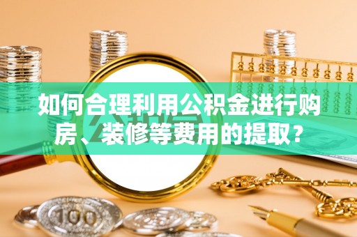 定边如何合理利用公积金进行购房、装修等费用的提取？