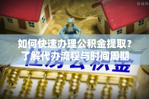 定边如何快速办理公积金提取？了解代办流程与时间周期