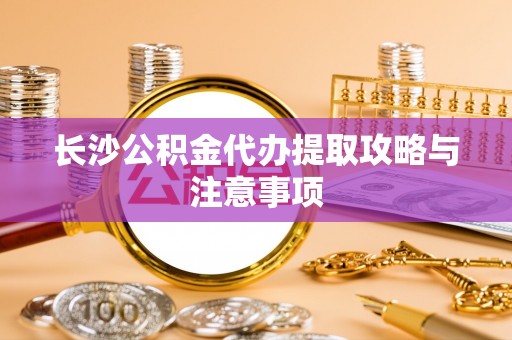 定边长沙公积金代办提取攻略与注意事项