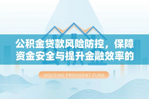 定边公积金贷款风险防控，保障资金安全与提升金融效率的关键