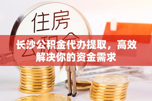 定边长沙公积金代办提取，高效解决你的资金需求