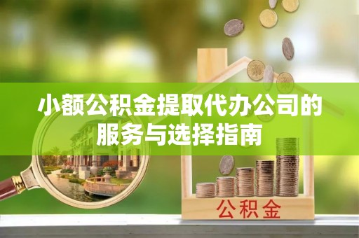 定边小额公积金提取代办公司的服务与选择指南