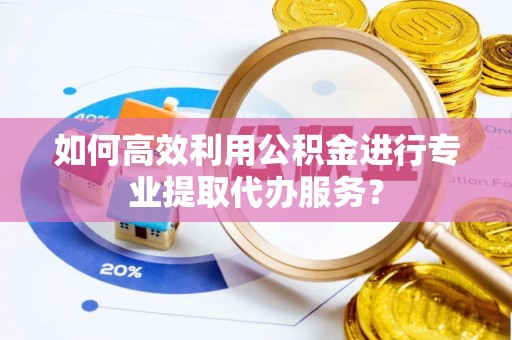 定边如何高效利用公积金进行专业提取代办服务？