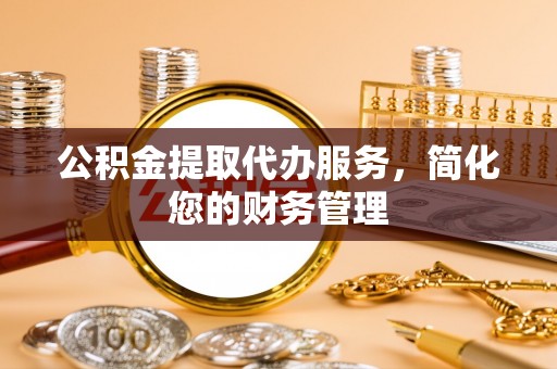 定边公积金提取代办服务，简化您的财务管理