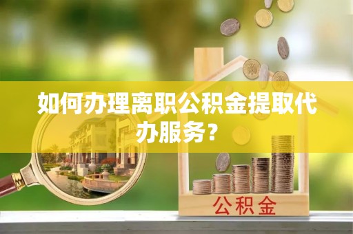 定边如何办理离职公积金提取代办服务？