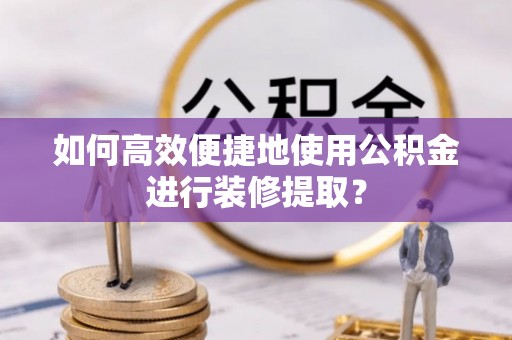 定边如何高效便捷地使用公积金进行装修提取？