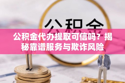 定边公积金代办提取可信吗？揭秘靠谱服务与欺诈风险