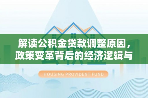 定边解读公积金贷款调整原因，政策变革背后的经济逻辑与民生影响
