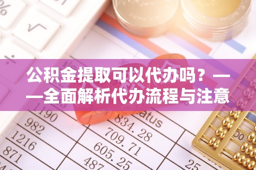 定边公积金提取可以代办吗？——全面解析代办流程与注意事项